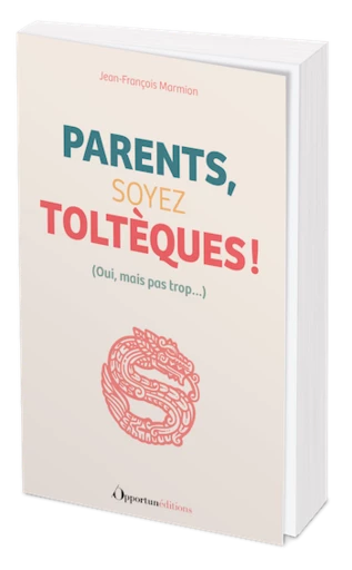 Parents, soyez Toltèques ! - Jean-François Marmion - Les Éditions de l'Opportun